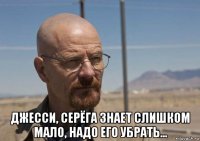  джесси, серёга знает слишком мало, надо его убрать...
