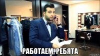 работаем, ребята