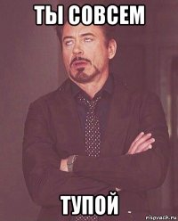 ты совсем тупой