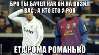бро ты бачел каr он на возил вас . а кто ето ? рон ета рома романько
