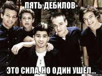 пять дебилов- это сила, но один ушёл...