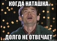 когда наташка долго не отвечает
