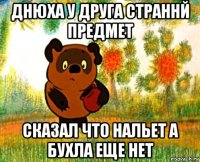 днюха у друга страннй предмет сказал что нальет а бухла еще нет