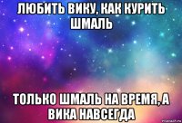 любить вику, как курить шмаль только шмаль на время, а вика навсегда