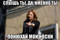 слышь ты, да, именно ты понюхай мои носки