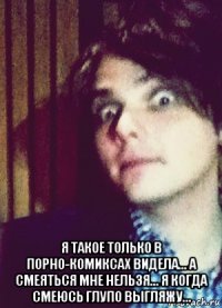  я такое только в порно-комиксах видела... а смеяться мне нельзя... я когда смеюсь глупо выгляжу...