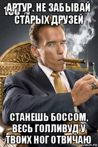 артур. не забывай старых друзей станешь боссом, весь голливуд у твоих ног отвичаю