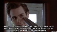  - мистер... доставка из оружейного магазина, пять коробок, как вы и заказывали. / - вы опять подсунете мне не тот калибр, черт вас дери! / - мистер... мы всего лишь хотим помочь...