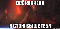 всё кончено я стою выше тебя