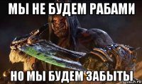 мы не будем рабами но мы будем забыты
