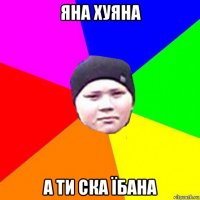яна хуяна а ти ска їбана
