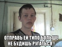  отправь ей типо больше не будишь ругаться !