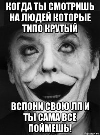 когда ты смотришь на людей которые типо крутый вспони свою лп и ты сама все поймешь!