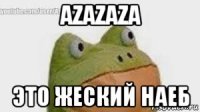 azazaza это жеский наеб