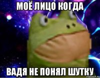 моё лицо когда вадя не понял шутку