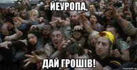 йеуропа, дай грошiв!