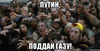 путин, поддай газу!