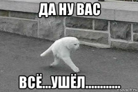 да ну вас всё...ушёл............