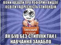 вони казали про реформу вищої освіти і адресність стипендій як був без стипухи,так і навчання закабло