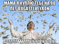 мама я куплю тебе на 90 лет bugatti veyron доллллааарррыыыыыыыы