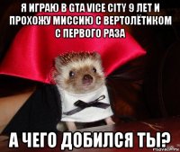 я играю в gta vice city 9 лет и прохожу миссию с вертолётиком с первого раза а чего добился ты?