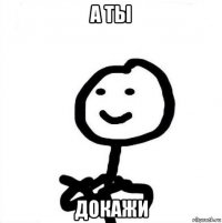 а ты докажи