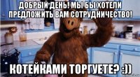 добрый день! мы бы хотели предложить вам сотрудничество! котейками торгуете? :))