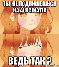 ты же подпишешься на alucinatio ведь так ?