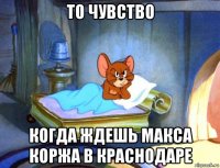 то чувство когда ждешь макса коржа в краснодаре