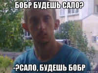 бобр будешь сало? -?сало, будешь бобр