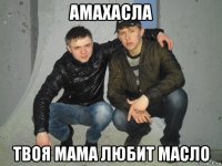 амахасла твоя мама любит масло