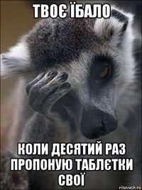 твоє їбало коли десятий раз пропоную таблєтки свої