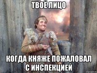 твоё лицо когда княже пожаловал с инспекцией