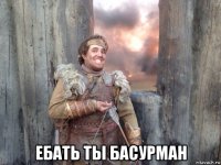  ебать ты басурман