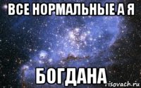 все нормальные а я богдана