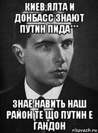 киев,ялта и донбасс знают путин пида*** знае навить наш район те що путин е гандон