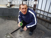   ...БЛЯ,Я НЕГОДИН