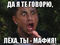 да я те говорю, лёха, ты - мафия!