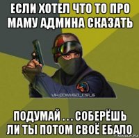 если хотел что то про маму админа сказать подумай . . . соберёшь ли ты потом своё ебало