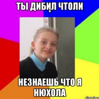 ты дибил чтоли незнаешь что я нюхола