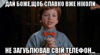 дай боже,щоб славко вже ніколи не загублював свій телефон...