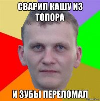 сварил кашу из топора и зубы переломал