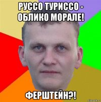 руссо туриссо - облико морале! ферштейн?!