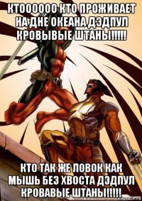 ктоооооо кто проживает на дне океана дэдпул кровывые штаны!!!!! кто так же ловок как мышь без хвоста дэдпул кровавые штаны!!!!!
