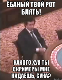 ёбаный твой рот блять! какого хуя ты скримеры мне кидаешь, сука?