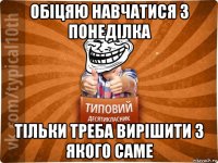 обіцяю навчатися з понеділка тільки треба вирішити з якого саме