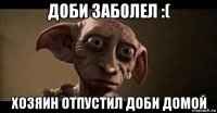 доби заболел :( хозяин отпустил доби домой