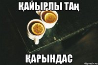 Қайырлы таң Қарындас