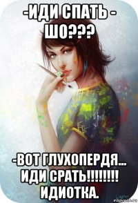 -иди спать - шо??? -вот глухопердя... иди срать!!!!!!!! идиотка.