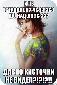 и че уставился??!!?!?!?!?! шо надо!!!!!!???? давно кисточки не видел?!?!?!!